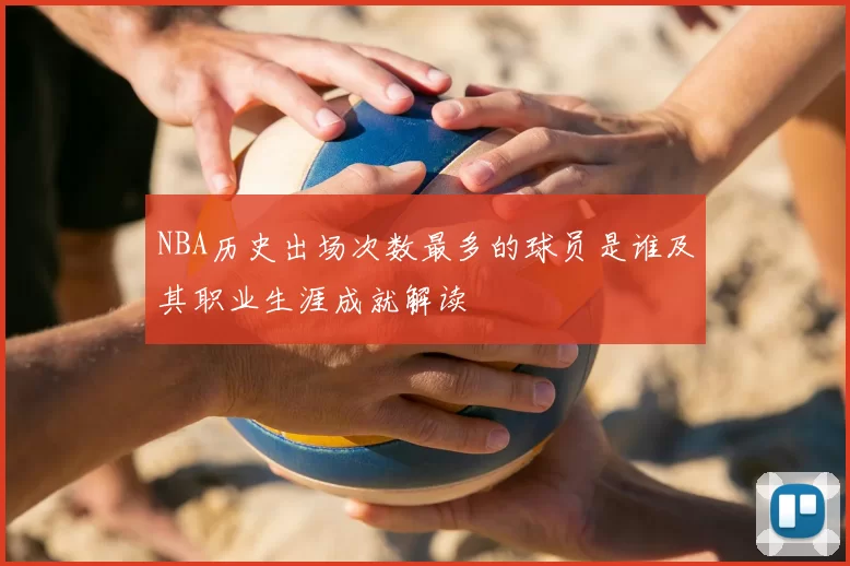 NBA历史出场次数最多的球员是谁及其职业生涯成就解读
