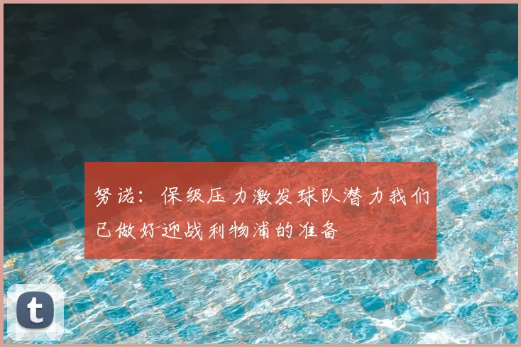 努诺：保级压力激发球队潜力我们已做好迎战利物浦的准备