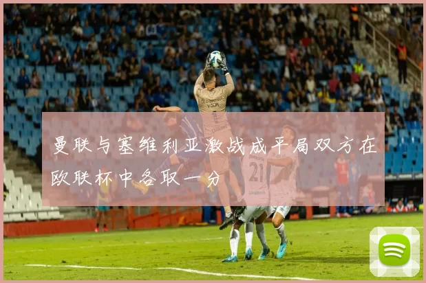 曼联与塞维利亚激战成平局双方在欧联杯中各取一分