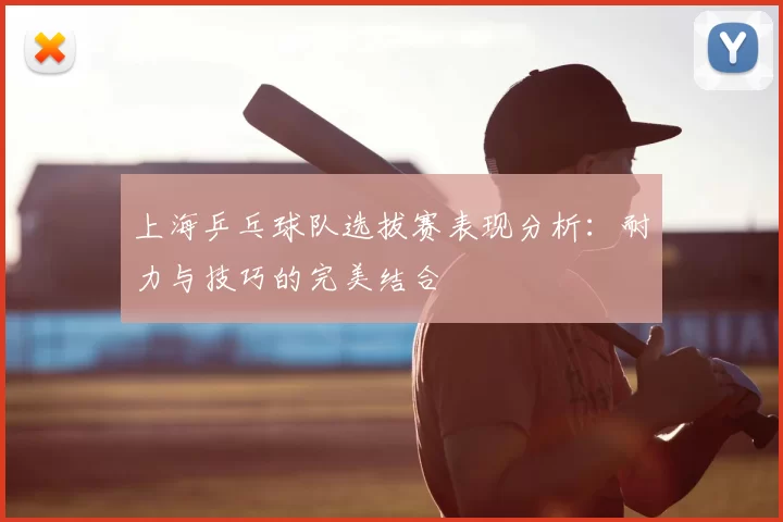 上海乒乓球队选拔赛表现分析：耐力与技巧的完美结合