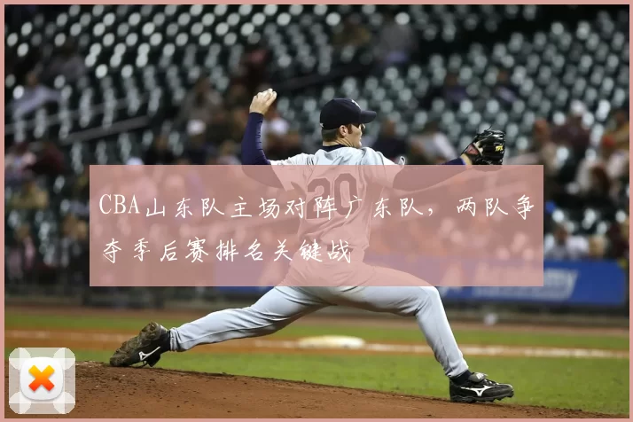 CBA山东队主场对阵广东队，两队争夺季后赛排名关键战