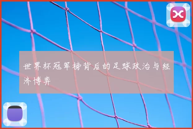 世界杯冠军榜背后的足球政治与经济博弈