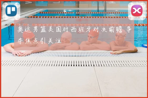 奥运男篮美国对西班牙对决前瞻 争夺焦点引关注