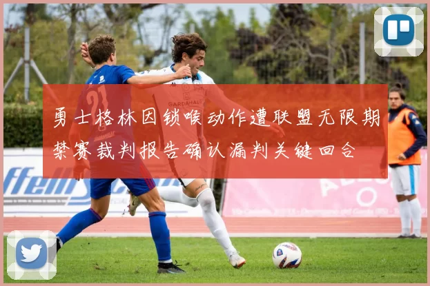 勇士格林因锁喉动作遭联盟无限期禁赛裁判报告确认漏判关键回合