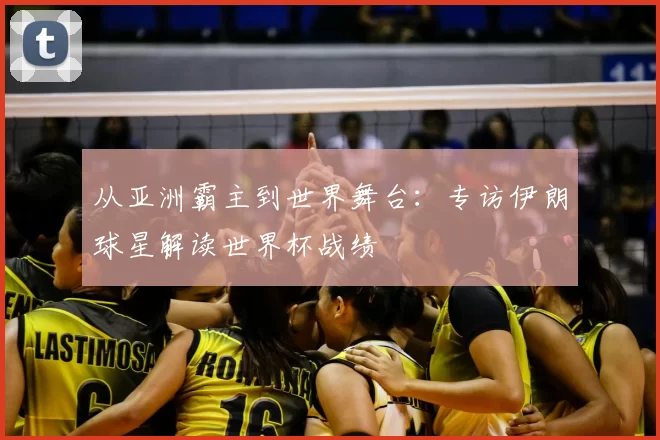 从亚洲霸主到世界舞台：专访伊朗球星解读世界杯战绩