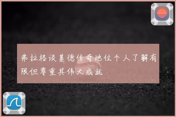 弗拉格谈基德传奇地位个人了解有限但尊重其伟大成就