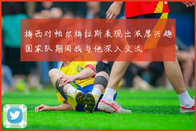 梅西对帕尔梅拉斯表现出浓厚兴趣国家队期间我与他深入交流