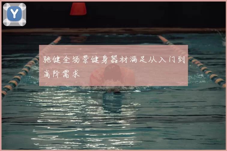 驰健全场景健身器材满足从入门到高阶需求