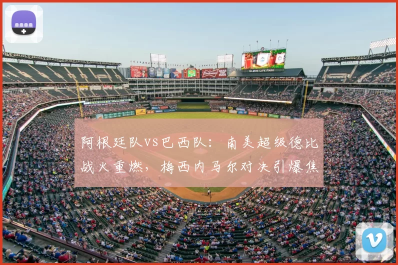 阿根廷队vs巴西队：南美超级德比战火重燃，梅西内马尔对决引爆焦点