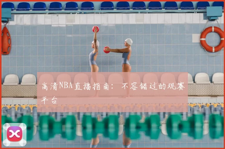 高清NBA直播指南:不容错过的观赛平台