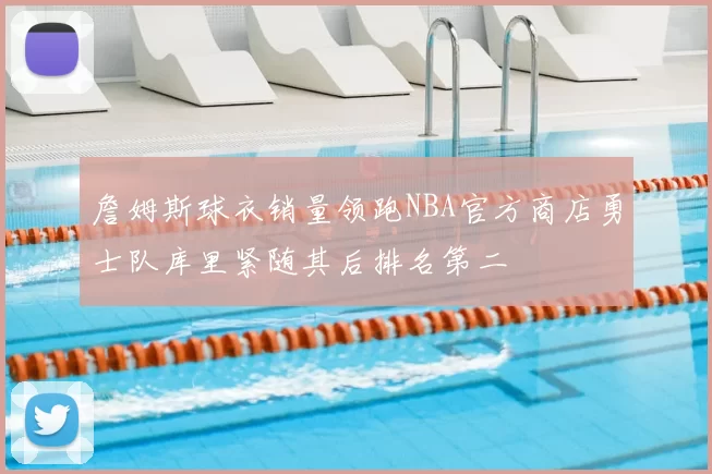 詹姆斯球衣销量领跑NBA官方商店勇士队库里紧随其后排名第二