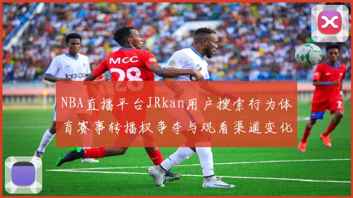 NBA直播平台JRkan用户搜索行为体育赛事转播权争夺与观看渠道变化