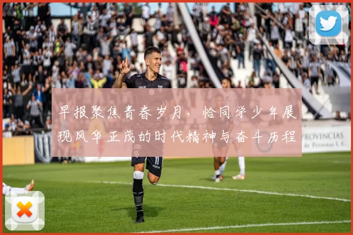 早报聚焦青春岁月，恰同学少年展现风华正茂的时代精神与奋斗历程