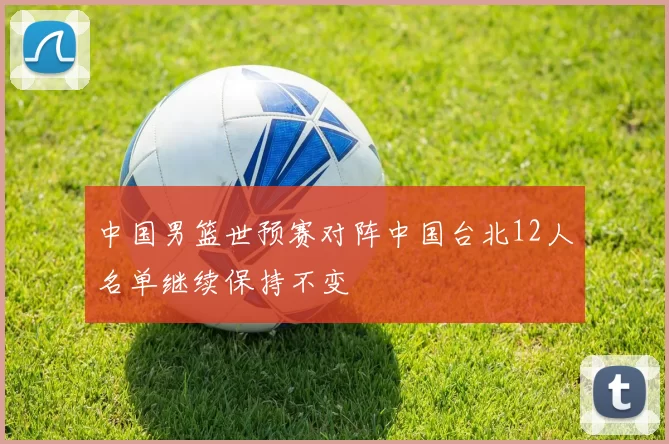 中国男篮世预赛对阵中国台北12人名单继续保持不变