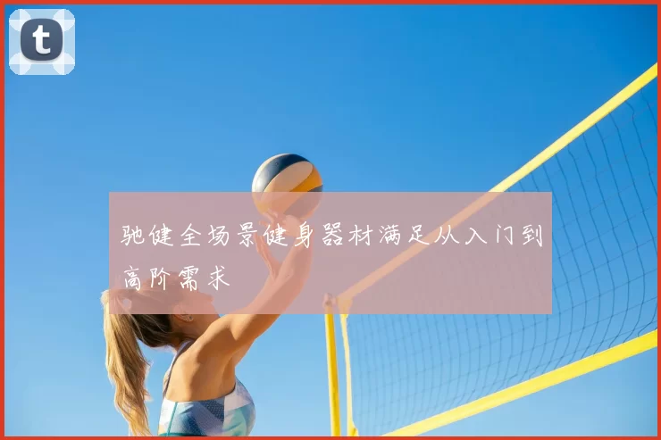 驰健全场景健身器材满足从入门到高阶需求