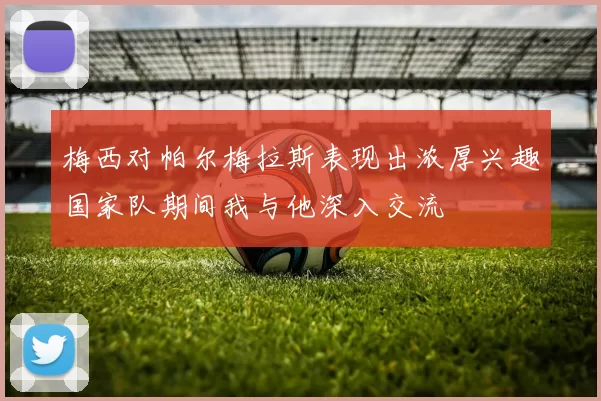 梅西对帕尔梅拉斯表现出浓厚兴趣国家队期间我与他深入交流
