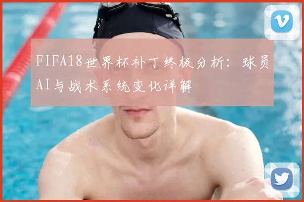 FIFA18世界杯补丁终极分析：球员AI与战术系统变化详解