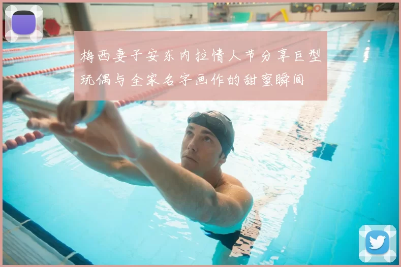 梅西妻子安东内拉情人节分享巨型玩偶与全家名字画作的甜蜜瞬间