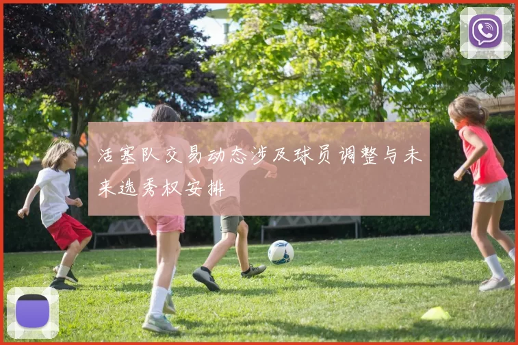 活塞队交易动态涉及球员调整与未来选秀权安排