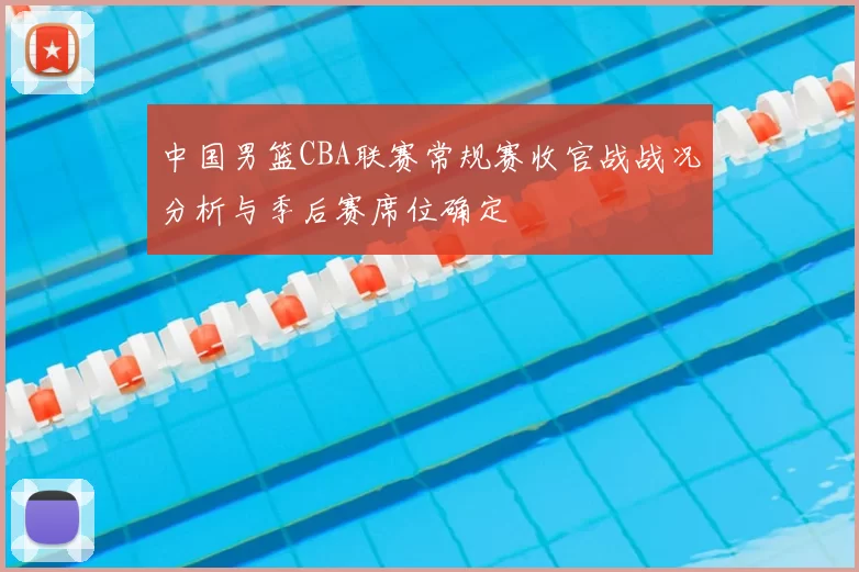 中国男篮CBA联赛常规赛收官战战况分析与季后赛席位确定