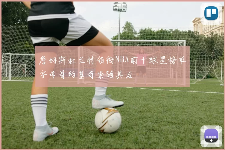 詹姆斯杜兰特领衔NBA前十球星榜单字母哥约基奇紧随其后