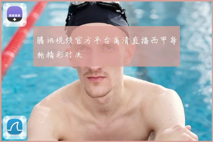 腾讯视频官方平台高清直播西甲每轮精彩对决