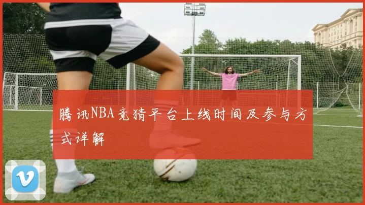 腾讯NBA竞猜平台上线时间及参与方式详解