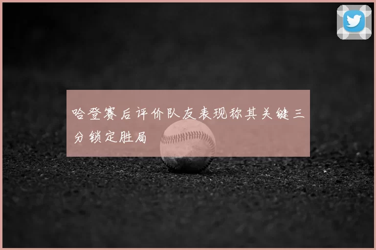 哈登赛后评价队友表现称其关键三分锁定胜局