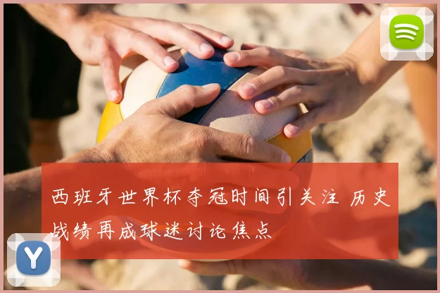 西班牙世界杯夺冠时间引关注 历史战绩再成球迷讨论焦点