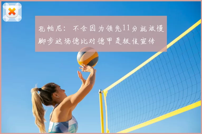 孔帕尼：不会因为领先11分就放慢脚步这场德比对德甲是极佳宣传