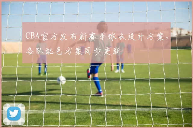 CBA官方发布新赛季球衣设计方案,各队配色方案同步更新