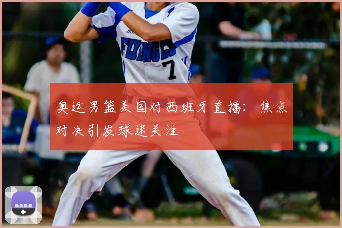 奥运男篮美国对西班牙直播：焦点对决引发球迷关注
