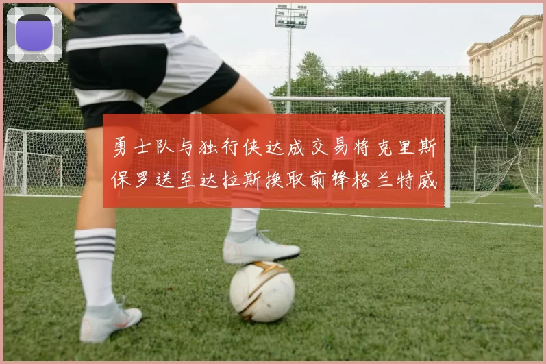 勇士队与独行侠达成交易将克里斯保罗送至达拉斯换取前锋格兰特威廉姆斯