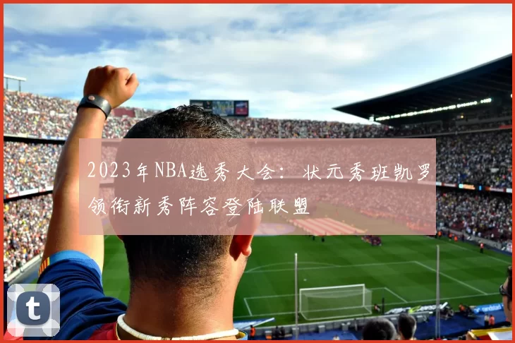 2023年NBA选秀大会：状元秀班凯罗领衔新秀阵容登陆联盟