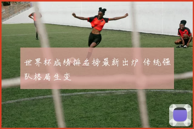 世界杯成绩排名榜最新出炉 传统强队格局生变