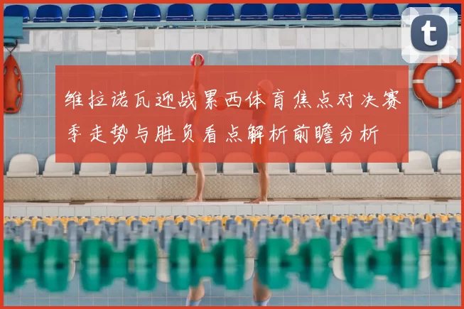 维拉诺瓦迎战累西体育焦点对决赛季走势与胜负看点解析前瞻分析