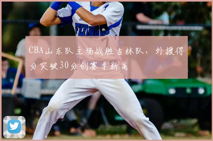CBA山东队主场战胜吉林队，外援得分突破30分创赛季新高
