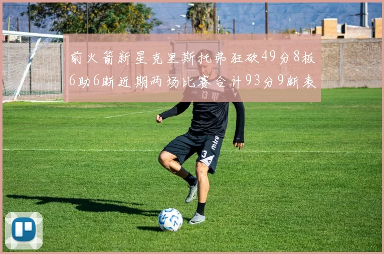 前火箭新星克里斯托弗狂砍49分8板6助6断近期两场比赛合计93分9断表现惊艳