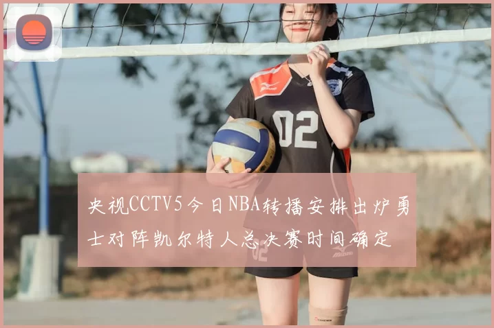 央视CCTV5今日NBA转播安排出炉勇士对阵凯尔特人总决赛时间确定