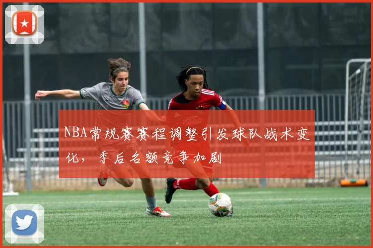 NBA常规赛赛程调整引发球队战术变化,季后名额竞争加剧