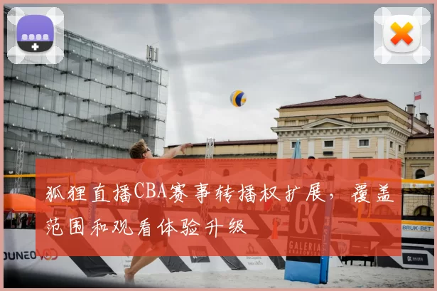 狐狸直播CBA赛事转播权扩展，覆盖范围和观看体验升级