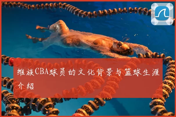 维族CBA球员的文化背景与篮球生涯介绍