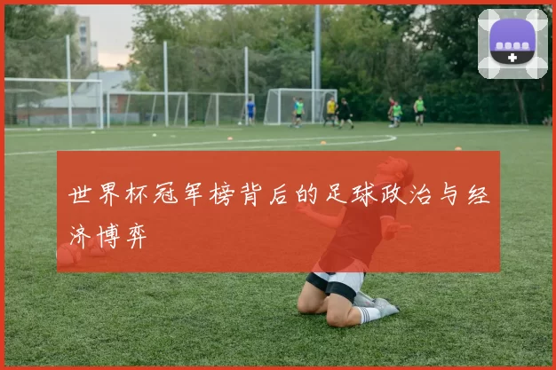 世界杯冠军榜背后的足球政治与经济博弈
