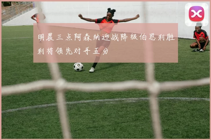 明晨三点阿森纳迎战降级伯恩利胜利将领先对手五分