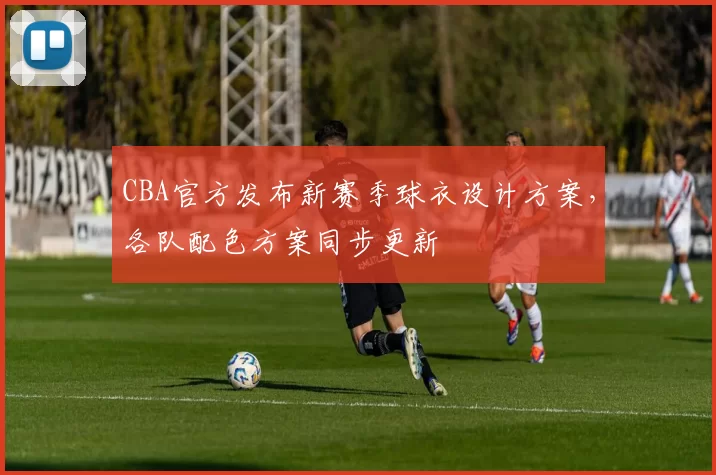 CBA官方发布新赛季球衣设计方案，各队配色方案同步更新