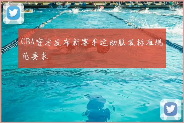 CBA官方发布新赛季运动服装标准规范要求