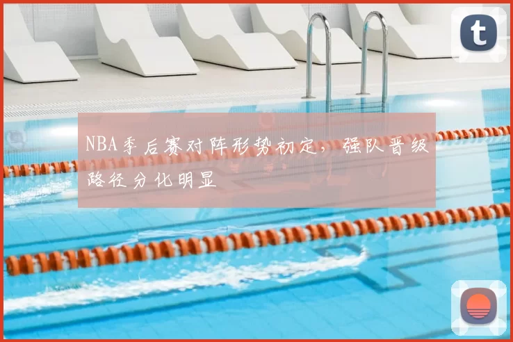 NBA季后赛对阵形势初定,强队晋级路径分化明显