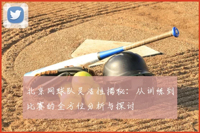 北京网球队灵活性揭秘：从训练到比赛的全方位分析与探讨