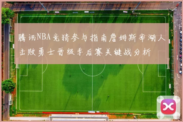 腾讯NBA竞猜参与指南詹姆斯率湖人击败勇士晋级季后赛关键战分析