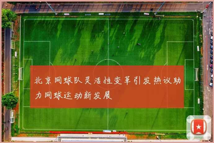 北京网球队灵活性变革引发热议助力网球运动新发展